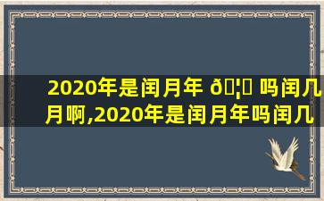 2020年是闰月年 🦆 吗闰几月啊,2020年是闰月年吗闰几 🕸 月啊怎么算